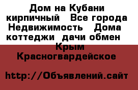 Дом на Кубани кирпичный - Все города Недвижимость » Дома, коттеджи, дачи обмен   . Крым,Красногвардейское